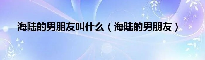 海陆的男朋友叫什么（海陆的男朋友）