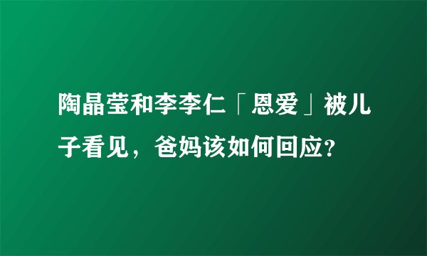 陶晶莹和李李仁「恩爱」被儿子看见，爸妈该如何回应？