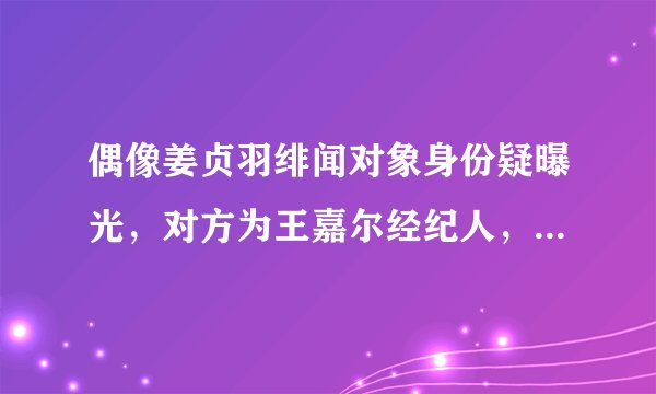 偶像姜贞羽绯闻对象身份疑曝光，对方为王嘉尔经纪人，还是个女生