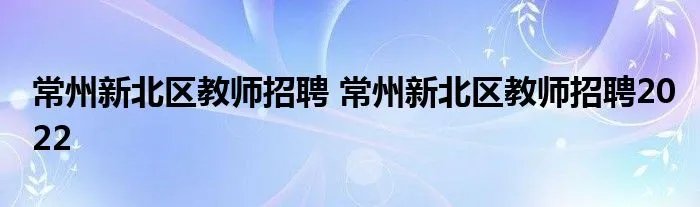 常州新北区教师招聘 常州新北区教师招聘2022