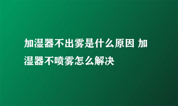 加湿器不出雾是什么原因 加湿器不喷雾怎么解决