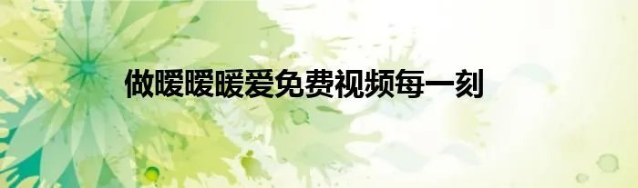 做暧暧暖爱免费视频每一刻