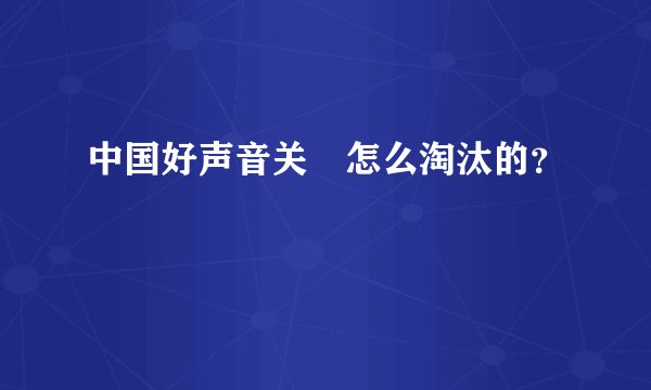 中国好声音关喆怎么淘汰的？