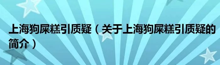 上海狗屎糕引质疑(关于上海狗屎糕引质疑的简介)