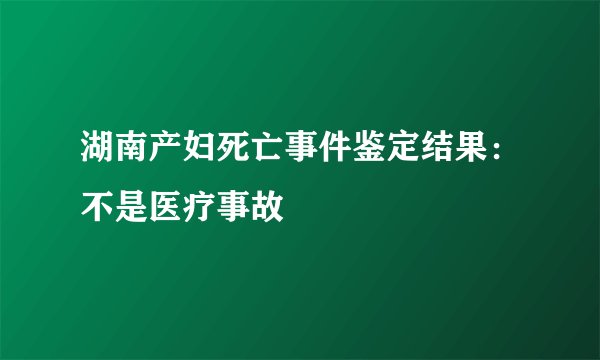 湖南产妇死亡事件鉴定结果：不是医疗事故