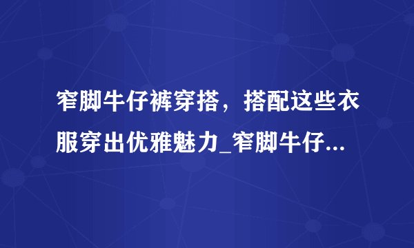 窄脚牛仔裤穿搭，搭配这些衣服穿出优雅魅力_窄脚牛仔裤穿搭_飞外服饰网