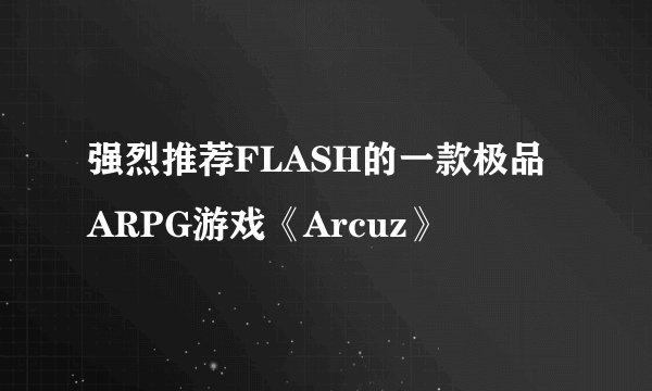 强烈推荐FLASH的一款极品ARPG游戏《Arcuz》