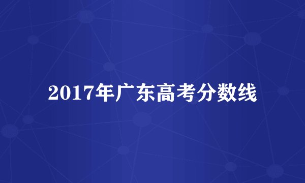 2017年广东高考分数线