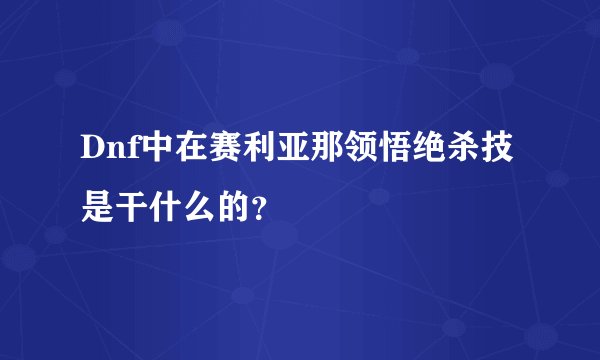 Dnf中在赛利亚那领悟绝杀技是干什么的？