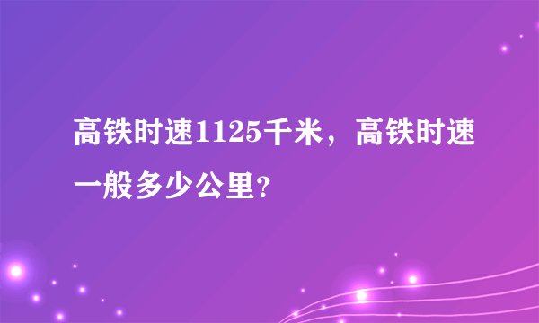 高铁时速1125千米，高铁时速一般多少公里？