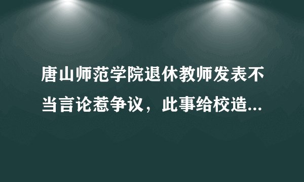唐山师范学院退休教师发表不当言论惹争议，此事给校造成了哪些负面影响？