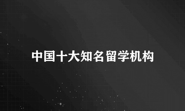 中国十大知名留学机构