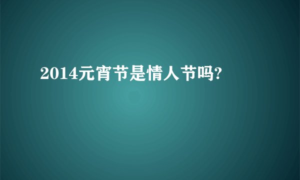 2014元宵节是情人节吗?