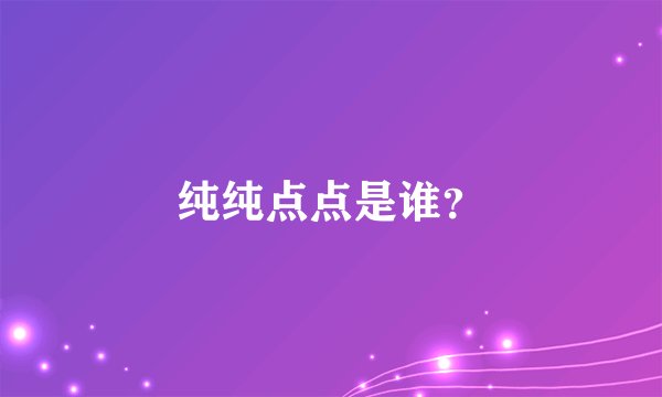 纯纯点点是谁？