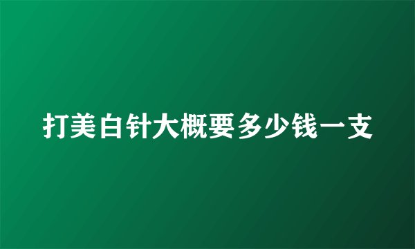 打美白针大概要多少钱一支
