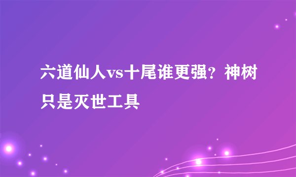 六道仙人vs十尾谁更强？神树只是灭世工具