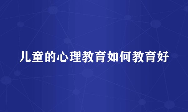 儿童的心理教育如何教育好