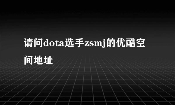 请问dota选手zsmj的优酷空间地址