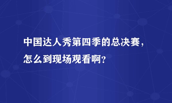 中国达人秀第四季的总决赛，怎么到现场观看啊？