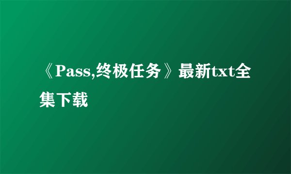 《Pass,终极任务》最新txt全集下载