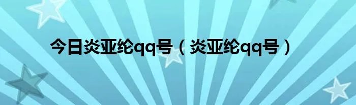 今日炎亚纶qq号（炎亚纶qq号）