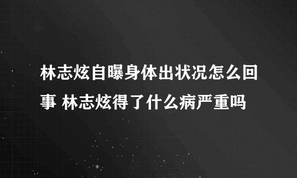 林志炫自曝身体出状况怎么回事 林志炫得了什么病严重吗