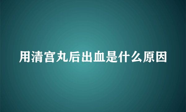 用清宫丸后出血是什么原因