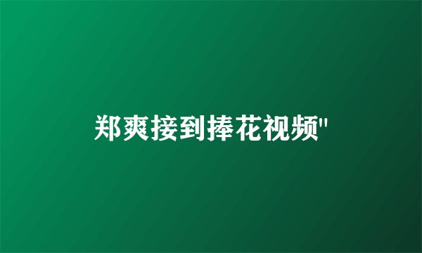 郑爽接到捧花视频