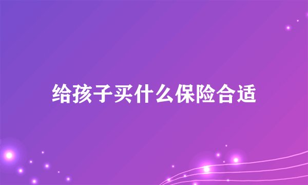 给孩子买什么保险合适