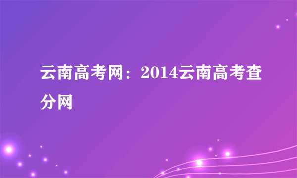 云南高考网:2014云南高考查分网