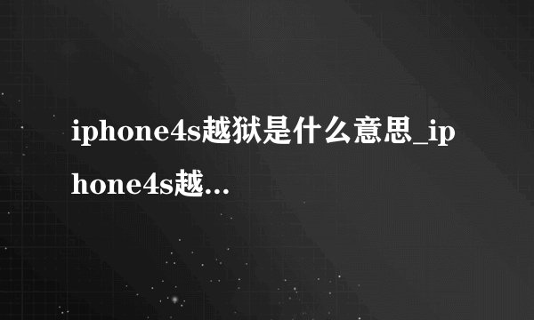 iphone4s越狱是什么意思_iphone4s越狱好不好