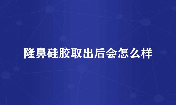 隆鼻硅胶取出后会怎么样