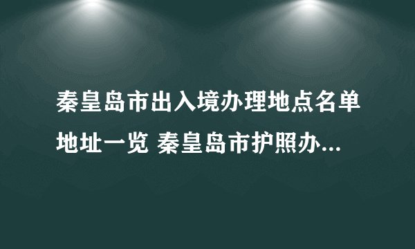 秦皇岛市出入境办理地点名单地址一览 秦皇岛市护照办证点地址