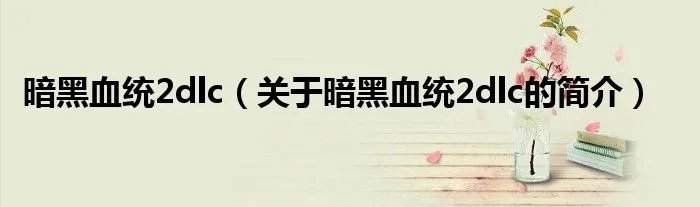 暗黑血统2dlc（关于暗黑血统2dlc的简介）