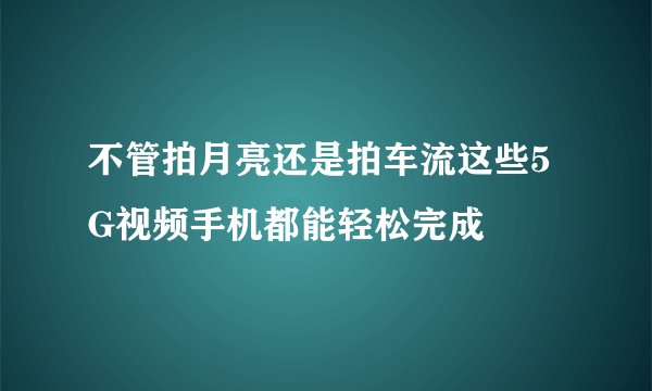 不管拍月亮还是拍车流这些5G视频手机都能轻松完成