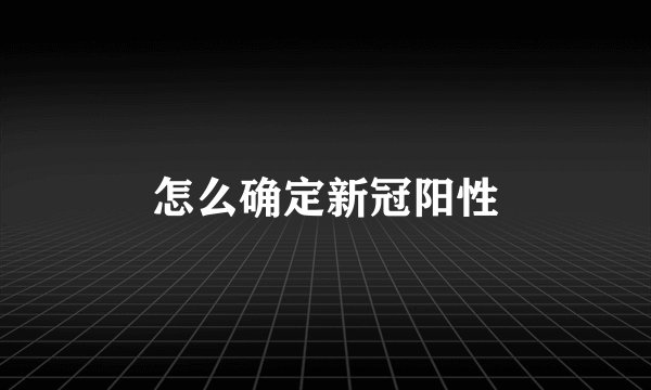 怎么确定新冠阳性