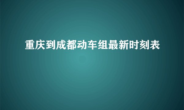 重庆到成都动车组最新时刻表