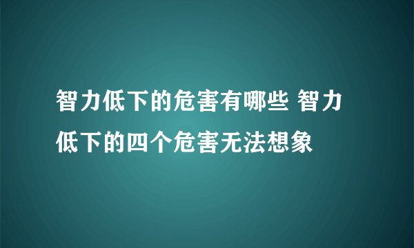 智力低下的危害有哪些 智力低下的四个危害无法想象