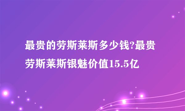 最贵的劳斯莱斯多少钱?最贵劳斯莱斯银魅价值15.5亿