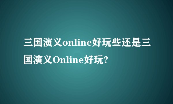 三国演义online好玩些还是三国演义Online好玩?