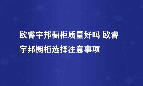 欧睿宇邦橱柜质量好吗 欧睿宇邦橱柜选择注意事项