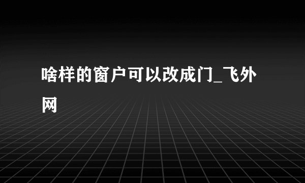 啥样的窗户可以改成门_飞外网