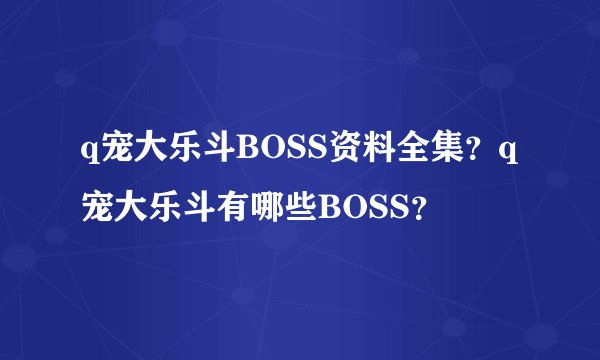 q宠大乐斗BOSS资料全集？q宠大乐斗有哪些BOSS？