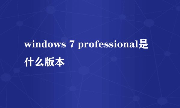 windows 7 professional是什么版本