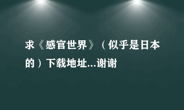 求《感官世界》（似乎是日本的）下载地址...谢谢