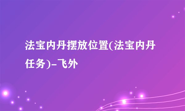法宝内丹摆放位置(法宝内丹任务)-飞外