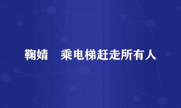 鞠婧祎乘电梯赶走所有人