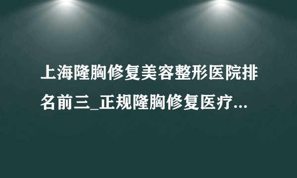 上海隆胸修复美容整形医院排名前三_正规隆胸修复医疗整形医院排行榜【附价格】