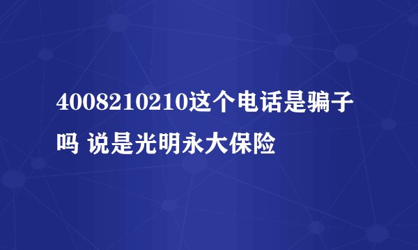 4008210210这个电话是骗子吗 说是光明永大保险