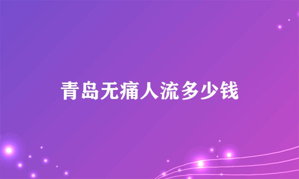 青岛无痛人流多少钱